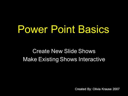Power Point Basics Create New Slide Shows Make Existing Shows Interactive Created By: Olivia Krause 2007.