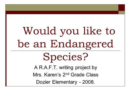 Would you like to be an Endangered Species? A R.A.F.T. writing project by Mrs. Karens 2 nd Grade Class Dozier Elementary - 2008.