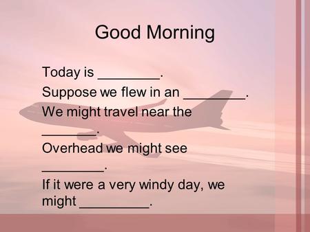 Good Morning Today is ________. Suppose we flew in an ________. We might travel near the _______. Overhead we might see ________. If it were a very windy.