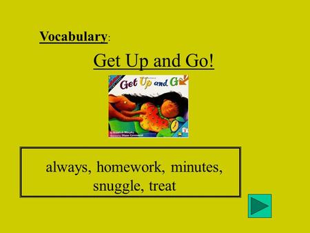 Vocabulary : Get Up and Go! always, homework, minutes, snuggle, treat.