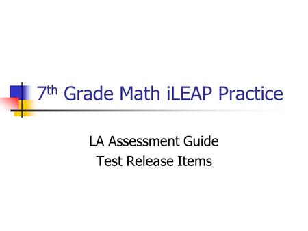 7 th Grade Math iLEAP Practice LA Assessment Guide Test Release Items.