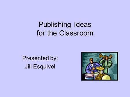 Publishing Ideas for the Classroom Presented by: Jill Esquivel.