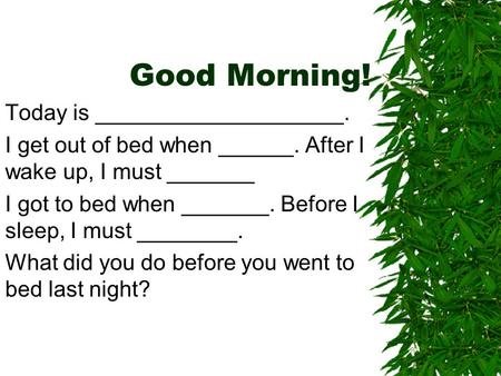 Good Morning! Today is ____________________. I get out of bed when ______. After I wake up, I must _______ I got to bed when _______. Before I sleep, I.