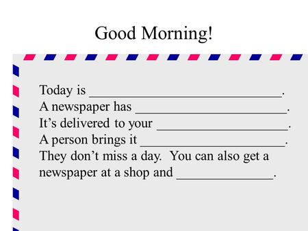 Good Morning! Today is ____________________________. A newspaper has ______________________. Its delivered to your ___________________. A person brings.