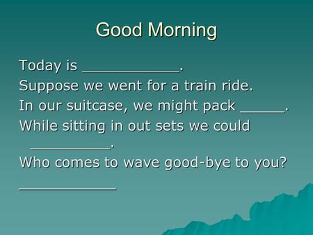 Good Morning Today is ___________. Suppose we went for a train ride. In our suitcase, we might pack _____. While sitting in out sets we could _________.