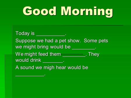 Good Morning Good Morning Today is __________. Suppose we had a pet show. Some pets we might bring would be ________. We might feed them ________. They.