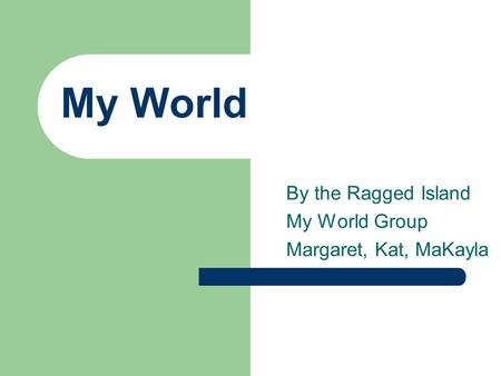 My World By the Ragged Island My World Group Margaret, Kat, MaKayla.