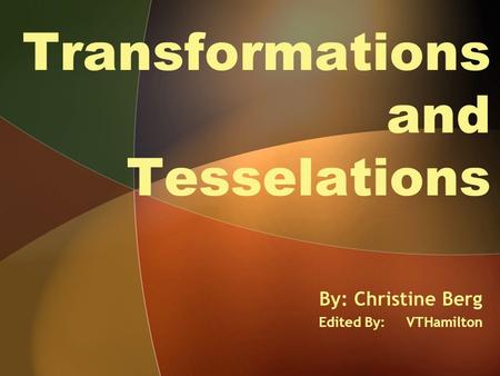 Transformations and Tesselations By: Christine Berg Edited By: VTHamilton.