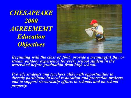 CHESAPEAKE 2000 AGREEMEMT Education Objectives Beginning with the class of 2005, provide a meaningful Bay or stream outdoor experience for every school.