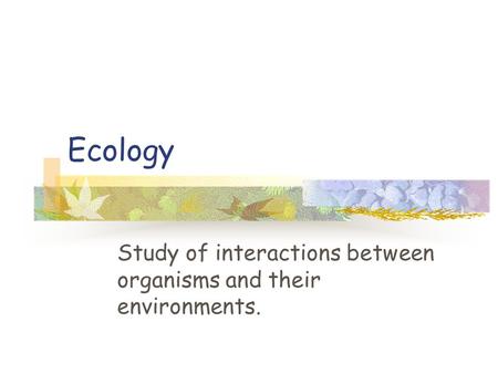 Ecology Study of interactions between organisms and their environments.