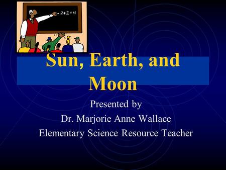 Sun, Earth, and Moon Presented by Dr. Marjorie Anne Wallace