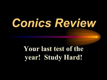 Conics Review Your last test of the year! Study Hard!