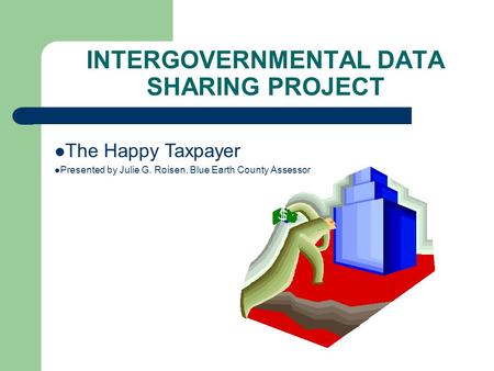 The Happy Taxpayer Presented by Julie G. Roisen, Blue Earth County Assessor INTERGOVERNMENTAL DATA SHARING PROJECT.