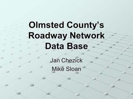 Olmsted Countys Roadway Network Data Base Jan Chezick Mike Sloan.