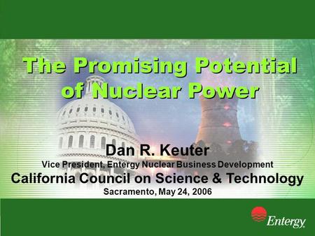 The Promising Potential of Nuclear Power The Promising Potential of Nuclear Power Dan R. Keuter Vice President, Entergy Nuclear Business Development California.