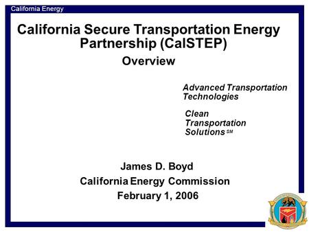 California Energy Commission California Secure Transportation Energy Partnership (CalSTEP) Overview Advanced Transportation Technologies James D. Boyd.