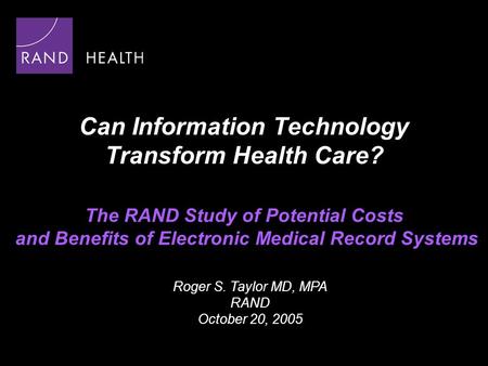 Can Information Technology Transform Health Care? The RAND Study of Potential Costs and Benefits of Electronic Medical Record Systems Roger S. Taylor MD,