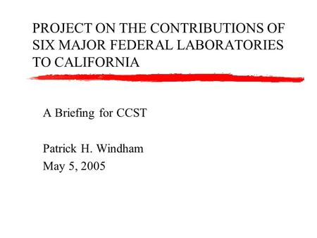 PROJECT ON THE CONTRIBUTIONS OF SIX MAJOR FEDERAL LABORATORIES TO CALIFORNIA A Briefing for CCST Patrick H. Windham May 5, 2005.