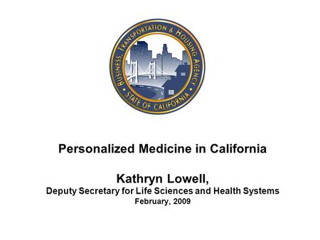 Personalized Medicine in California Kathryn Lowell, Deputy Secretary for Life Sciences and Health Systems February, 2009.