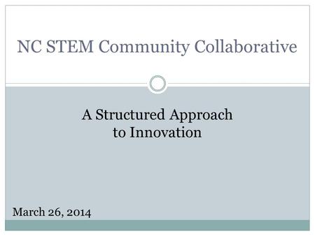 NC STEM Community Collaborative A Structured Approach to Innovation March 26, 2014.