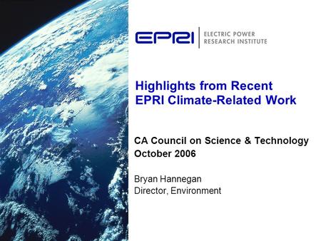 Highlights from Recent EPRI Climate-Related Work CA Council on Science & Technology October 2006 Bryan Hannegan Director, Environment.