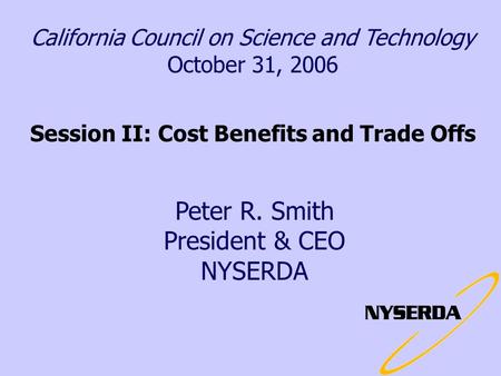 California Council on Science and Technology October 31, 2006 Session II: Cost Benefits and Trade Offs Peter R. Smith President & CEO NYSERDA.