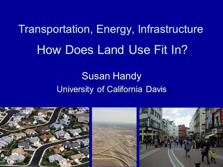 Transportation, Energy, Infrastructure How Does Land Use Fit In? Susan Handy University of California Davis.