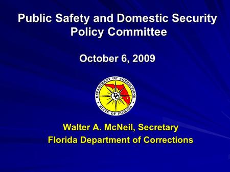 Walter A. McNeil, Secretary Florida Department of Corrections Public Safety and Domestic Security Policy Committee Policy Committee October 6, 2009.