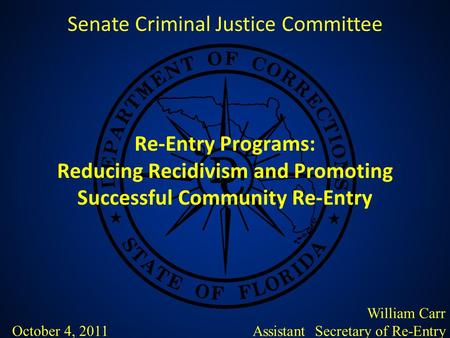 Re-Entry Programs: Reducing Recidivism and Promoting Successful Community Re-Entry Senate Criminal Justice Committee William Carr Assistant Secretary of.