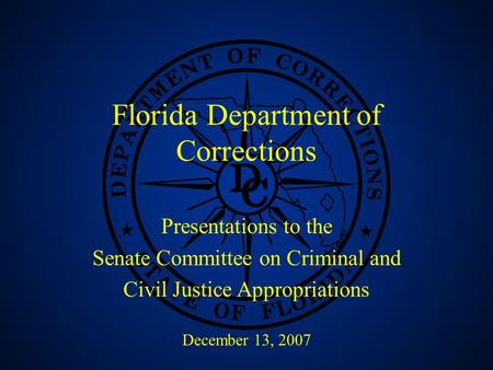 1 Florida Department of Corrections Presentations to the Senate Committee on Criminal and Civil Justice Appropriations December 13, 2007.