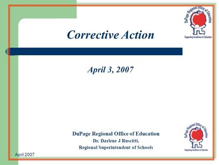 April 2007 Corrective Action April 3, 2007 DuPage Regional Office of Education Dr. Darlene J Ruscitti, Regional Superintendent of Schools.
