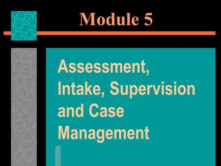 Module 5 Assessment, Intake, Supervision and Case Management.