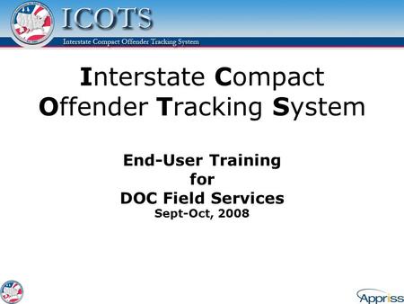 Interstate Compact Offender Tracking System End-User Training for DOC Field Services Sept-Oct, 2008 The ICOTS application is offered by the Interstate.