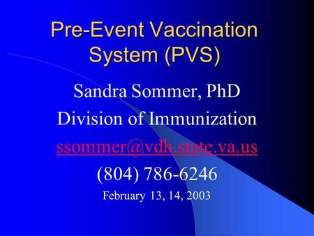 Pre-Event Vaccination System (PVS) Sandra Sommer, PhD Division of Immunization (804) 786-6246 February 13, 14, 2003.