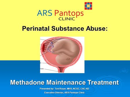 Perinatal Substance Abuse: Methadone Maintenance Treatment Presented by: Toni Royer, MHS, NCGC, CAC-AD Executive Director, ARS Pantops Clinic.