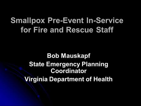 Smallpox Pre-Event In-Service for Fire and Rescue Staff Bob Mauskapf State Emergency Planning Coordinator Virginia Department of Health Bob Mauskapf State.
