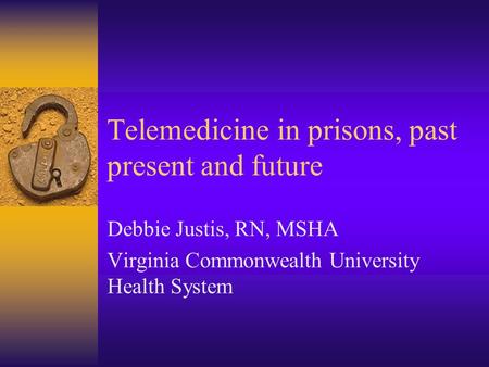 Telemedicine in prisons, past present and future Debbie Justis, RN, MSHA Virginia Commonwealth University Health System.