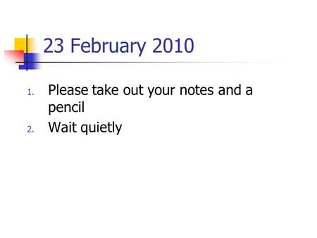 23 February 2010 1. Please take out your notes and a pencil 2. Wait quietly.