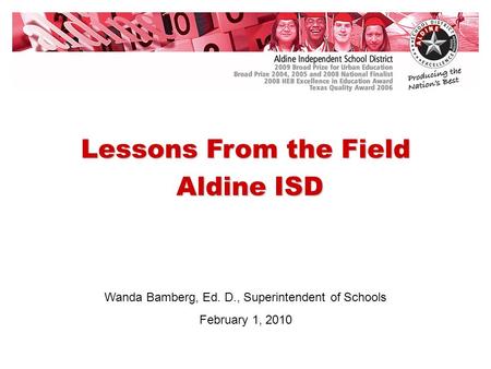 Wanda Bamberg, Ed. D., Superintendent of Schools February 1, 2010 Lessons From the Field Aldine ISD Aldine ISD.