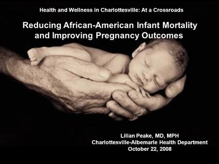 Health and Wellness in Charlottesville: At a Crossroads Reducing African-American Infant Mortality and Improving Pregnancy Outcomes Lilian Peake, MD, MPH.