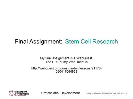 Professional Development May not be duplicated without permission Final Assignment: Stem Cell Research My final assignment is a WebQuest. The URL of my.