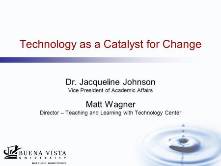 Technology as a Catalyst for Change Dr. Jacqueline Johnson Vice President of Academic Affairs Matt Wagner Director – Teaching and Learning with Technology.