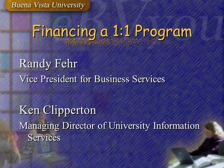 Financing a 1:1 Program Randy Fehr Vice President for Business Services Ken Clipperton Managing Director of University Information Services Randy Fehr.