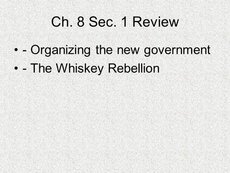 Ch. 8 Sec. 1 Review - Organizing the new government - The Whiskey Rebellion.