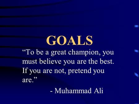 GOALS “To be a great champion, you must believe you are the best. If you are not, pretend you are.” - Muhammad Ali.