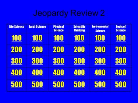 Life ScienceEarth SciencePhysical Science Scientific Thinking Environmental Science Tools of Science 100 200 300 400 500 Jeopardy Review 2.