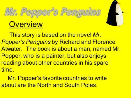 Overview This story is based on the novel Mr. Poppers Penguins by Richard and Florence Atwater. The book is about a man, named Mr. Popper, who is a painter,