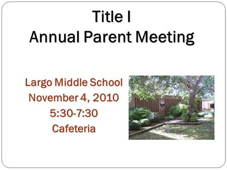 Title I Annual Parent Meeting Largo Middle School November 4, 2010 5:30-7:30Cafeteria.