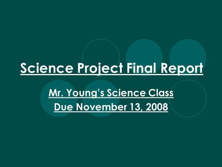 Science Project Final Report Mr. Youngs Science Class Due November 13, 2008.