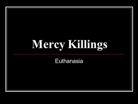 Mercy Killings Euthanasia. the intentional killing by act or omission of a dependent human being for his or her alleged benefit. Or When the person who.